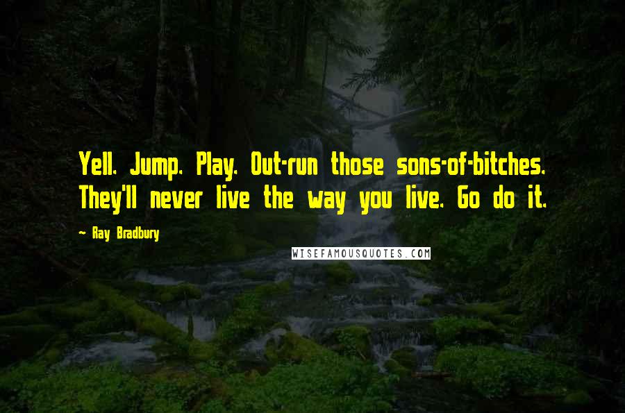Ray Bradbury Quotes: Yell. Jump. Play. Out-run those sons-of-bitches. They'll never live the way you live. Go do it.