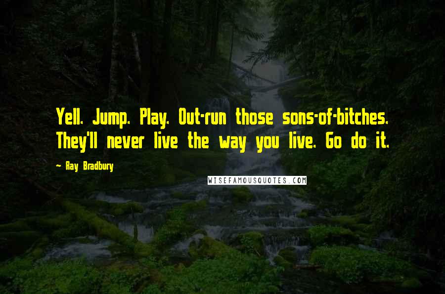 Ray Bradbury Quotes: Yell. Jump. Play. Out-run those sons-of-bitches. They'll never live the way you live. Go do it.