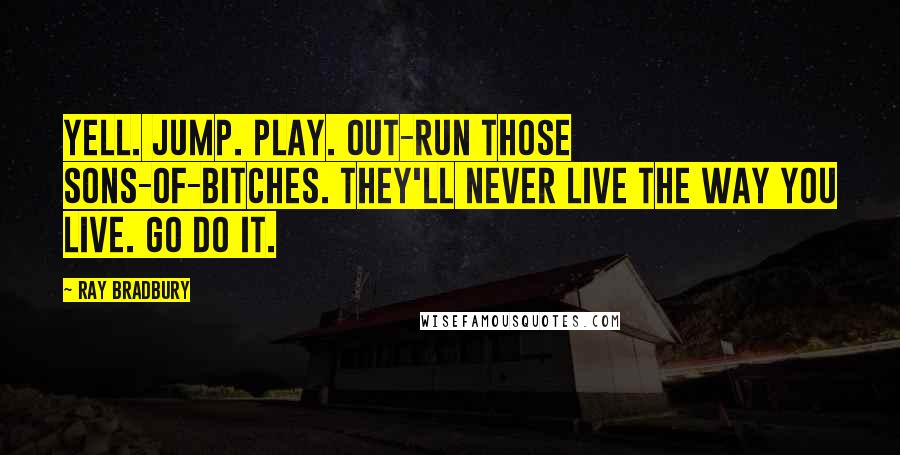 Ray Bradbury Quotes: Yell. Jump. Play. Out-run those sons-of-bitches. They'll never live the way you live. Go do it.