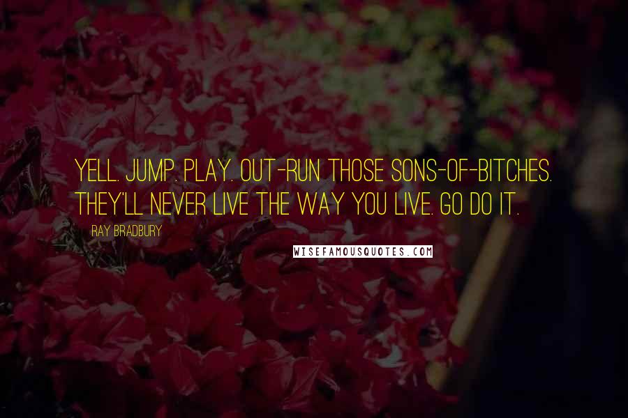 Ray Bradbury Quotes: Yell. Jump. Play. Out-run those sons-of-bitches. They'll never live the way you live. Go do it.