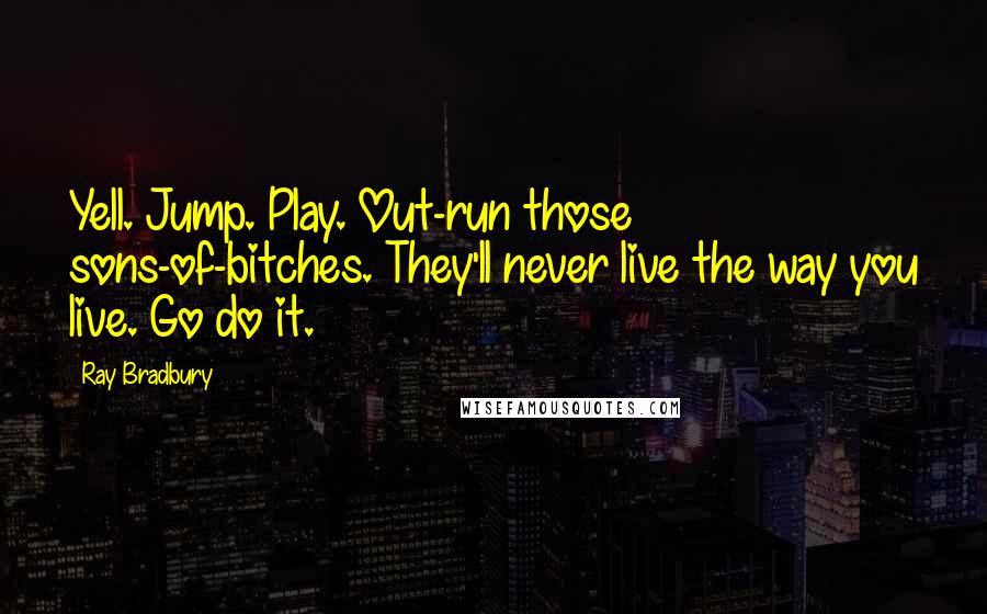 Ray Bradbury Quotes: Yell. Jump. Play. Out-run those sons-of-bitches. They'll never live the way you live. Go do it.
