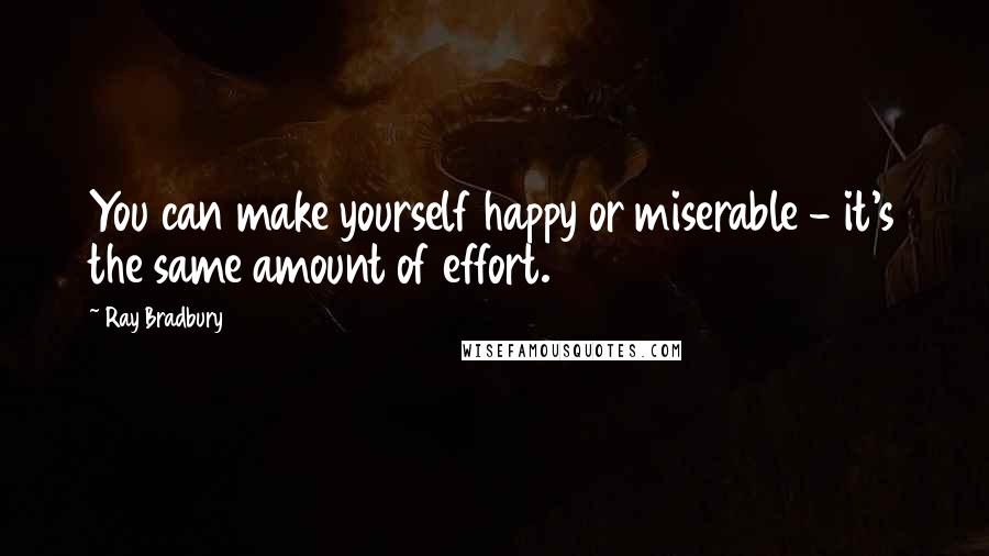 Ray Bradbury Quotes: You can make yourself happy or miserable - it's the same amount of effort.
