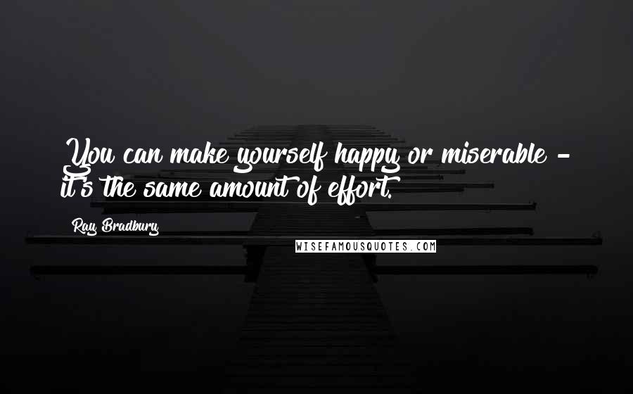 Ray Bradbury Quotes: You can make yourself happy or miserable - it's the same amount of effort.