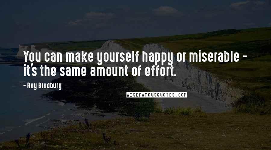 Ray Bradbury Quotes: You can make yourself happy or miserable - it's the same amount of effort.