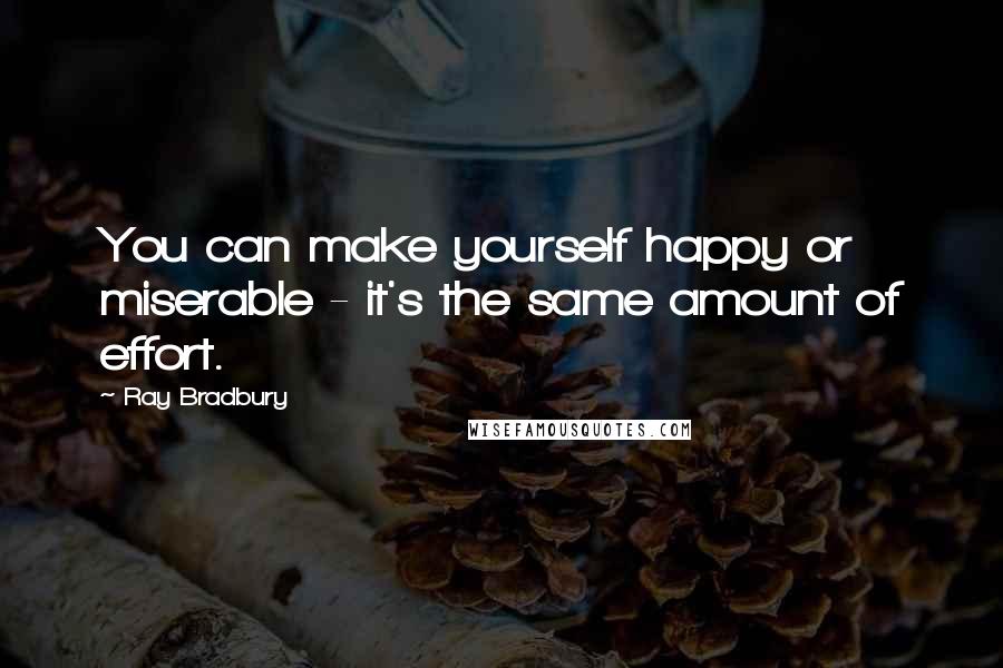 Ray Bradbury Quotes: You can make yourself happy or miserable - it's the same amount of effort.