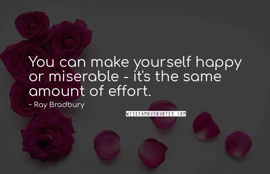Ray Bradbury Quotes: You can make yourself happy or miserable - it's the same amount of effort.