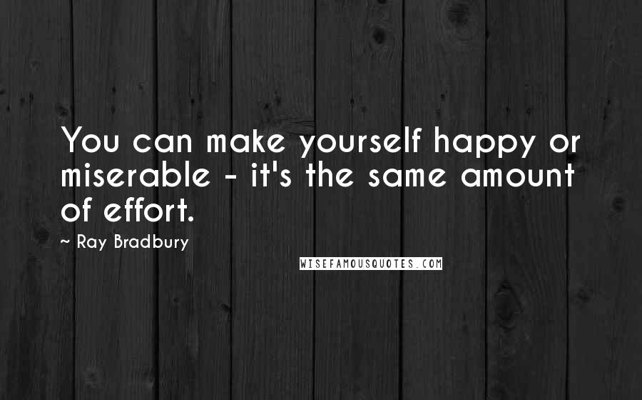 Ray Bradbury Quotes: You can make yourself happy or miserable - it's the same amount of effort.