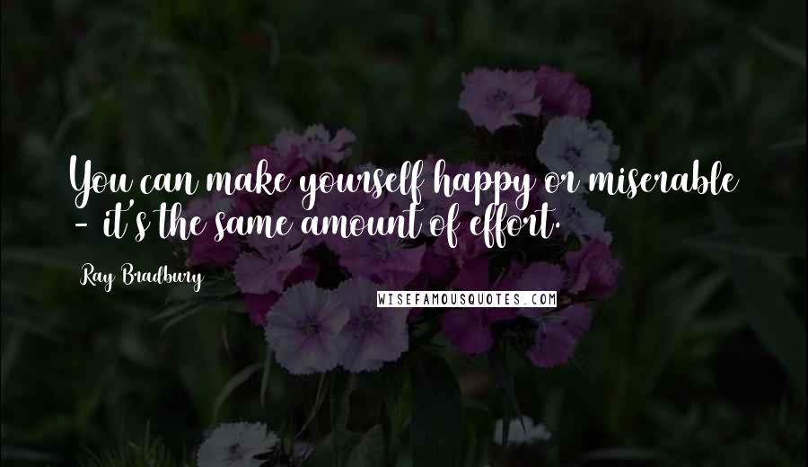 Ray Bradbury Quotes: You can make yourself happy or miserable - it's the same amount of effort.