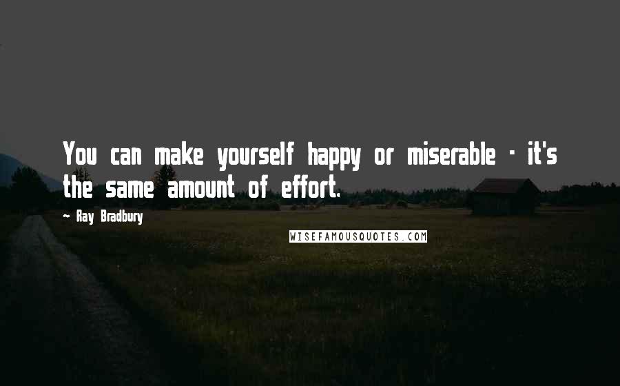 Ray Bradbury Quotes: You can make yourself happy or miserable - it's the same amount of effort.