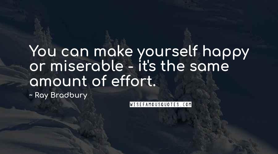 Ray Bradbury Quotes: You can make yourself happy or miserable - it's the same amount of effort.