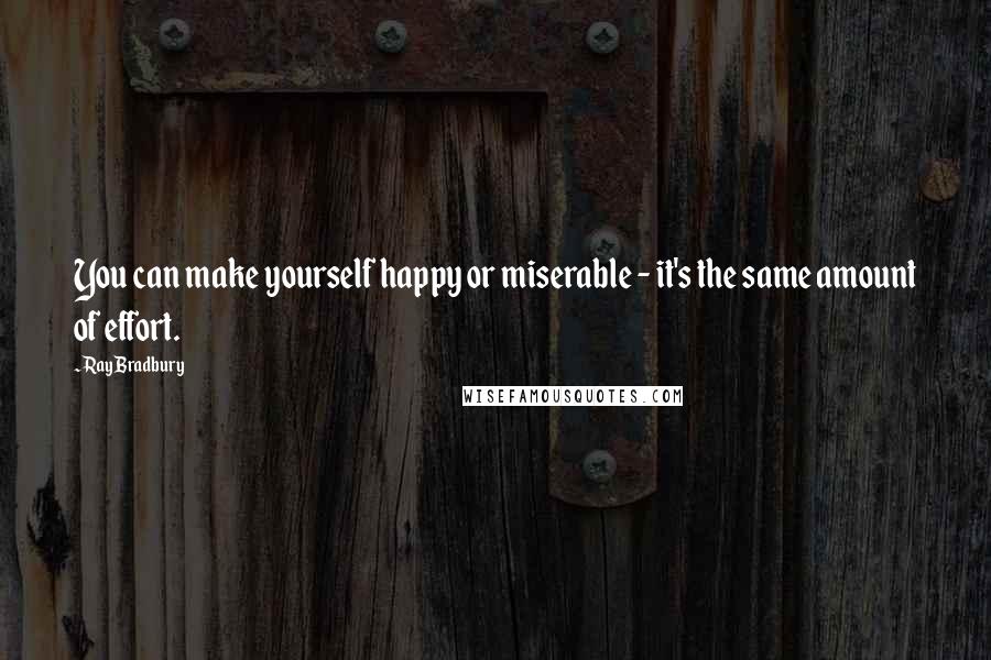 Ray Bradbury Quotes: You can make yourself happy or miserable - it's the same amount of effort.