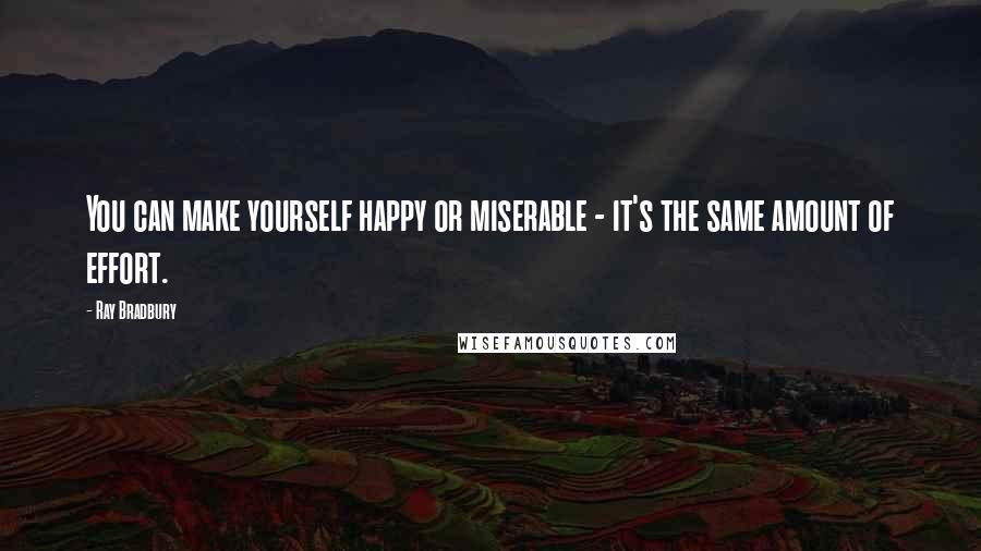 Ray Bradbury Quotes: You can make yourself happy or miserable - it's the same amount of effort.