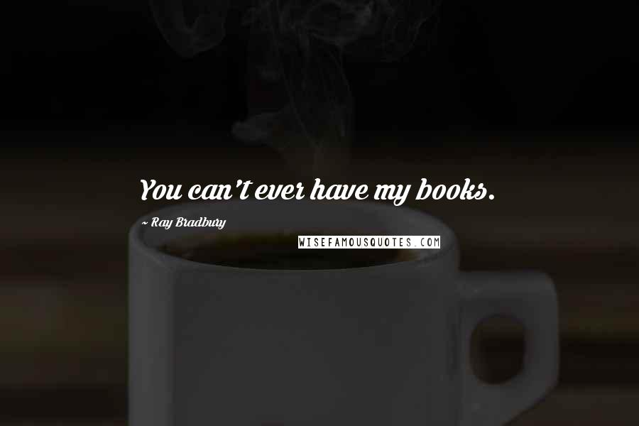 Ray Bradbury Quotes: You can't ever have my books.