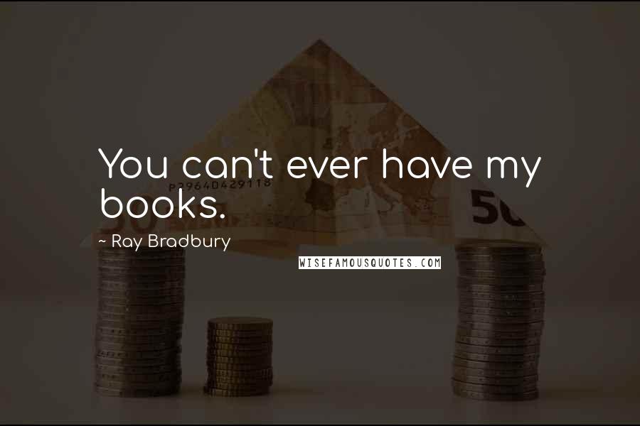 Ray Bradbury Quotes: You can't ever have my books.