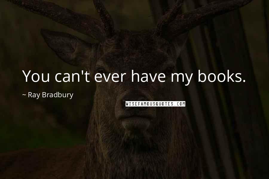 Ray Bradbury Quotes: You can't ever have my books.