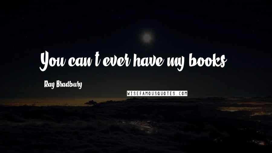 Ray Bradbury Quotes: You can't ever have my books.