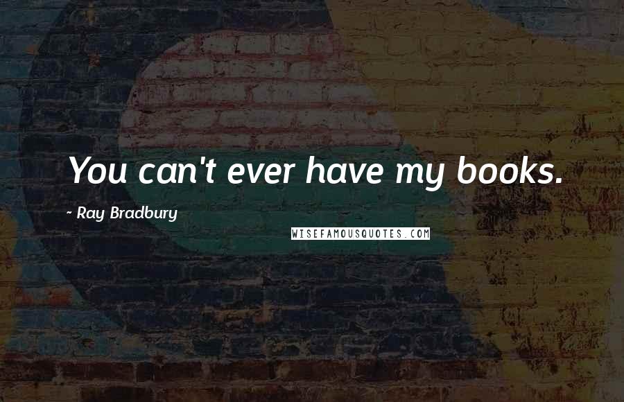 Ray Bradbury Quotes: You can't ever have my books.
