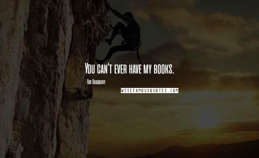 Ray Bradbury Quotes: You can't ever have my books.