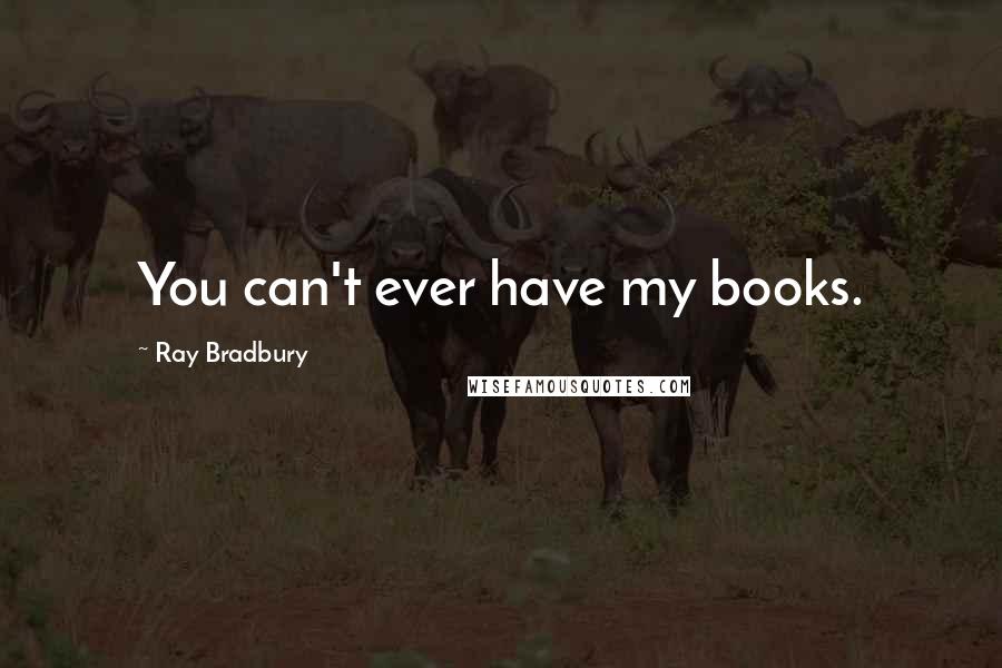 Ray Bradbury Quotes: You can't ever have my books.