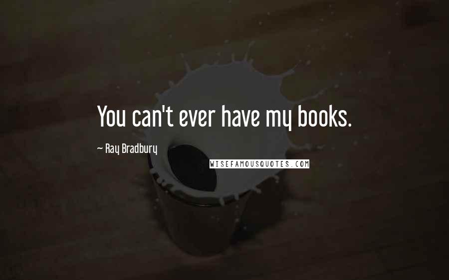 Ray Bradbury Quotes: You can't ever have my books.