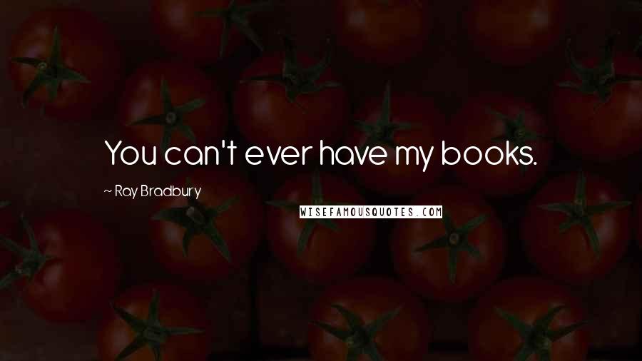 Ray Bradbury Quotes: You can't ever have my books.