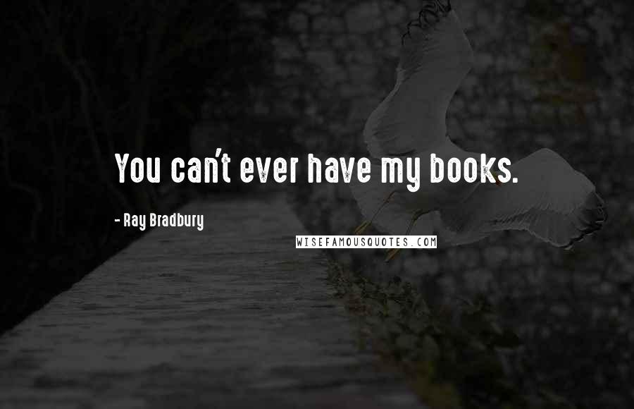 Ray Bradbury Quotes: You can't ever have my books.