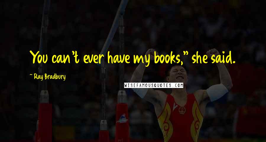 Ray Bradbury Quotes: You can't ever have my books," she said.