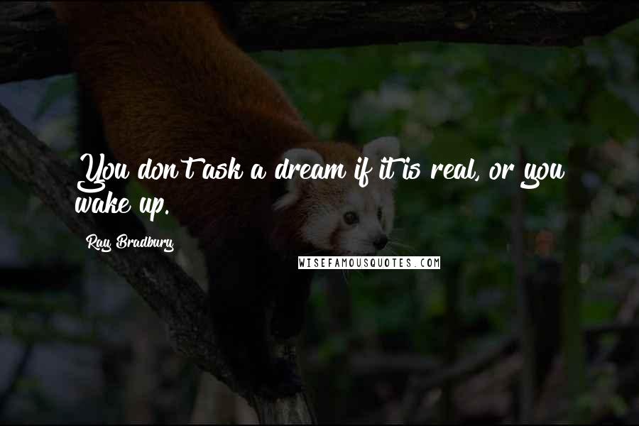 Ray Bradbury Quotes: You don't ask a dream if it is real, or you wake up.