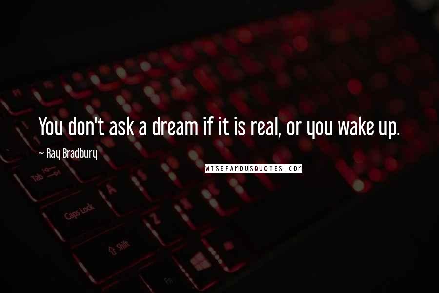 Ray Bradbury Quotes: You don't ask a dream if it is real, or you wake up.