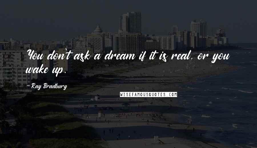 Ray Bradbury Quotes: You don't ask a dream if it is real, or you wake up.