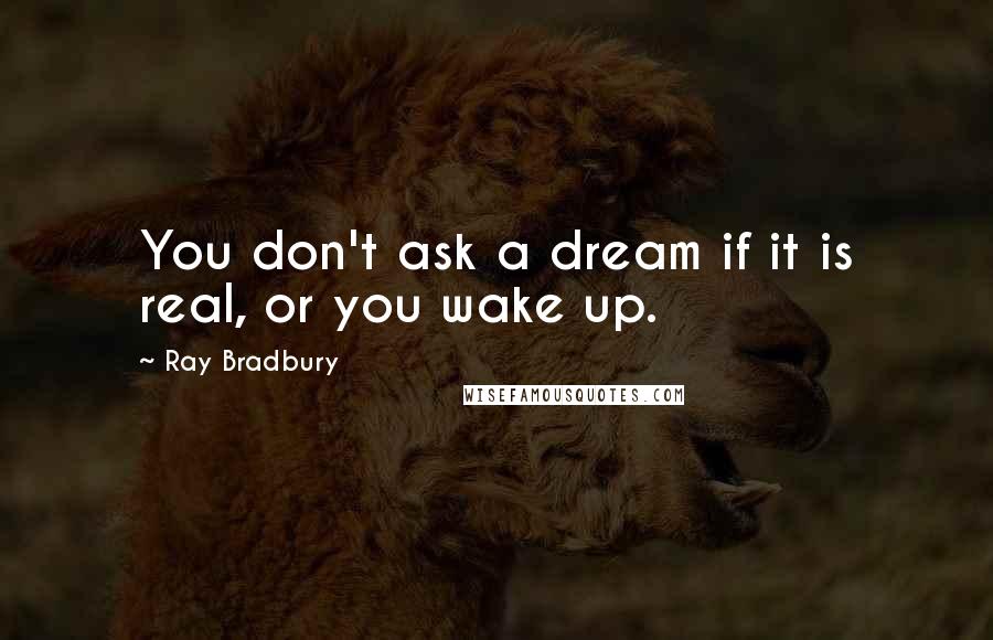 Ray Bradbury Quotes: You don't ask a dream if it is real, or you wake up.