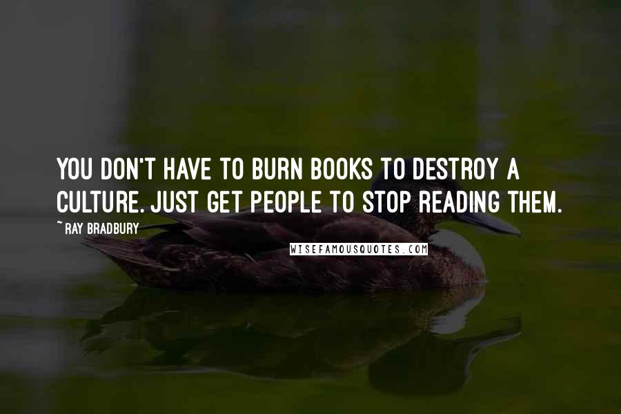 Ray Bradbury Quotes: You don't have to burn books to destroy a culture. Just get people to stop reading them.