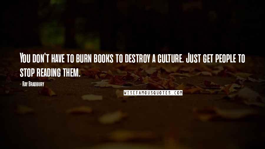 Ray Bradbury Quotes: You don't have to burn books to destroy a culture. Just get people to stop reading them.