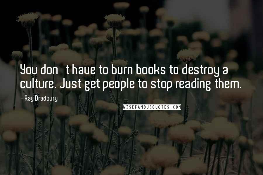 Ray Bradbury Quotes: You don't have to burn books to destroy a culture. Just get people to stop reading them.