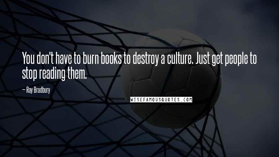 Ray Bradbury Quotes: You don't have to burn books to destroy a culture. Just get people to stop reading them.