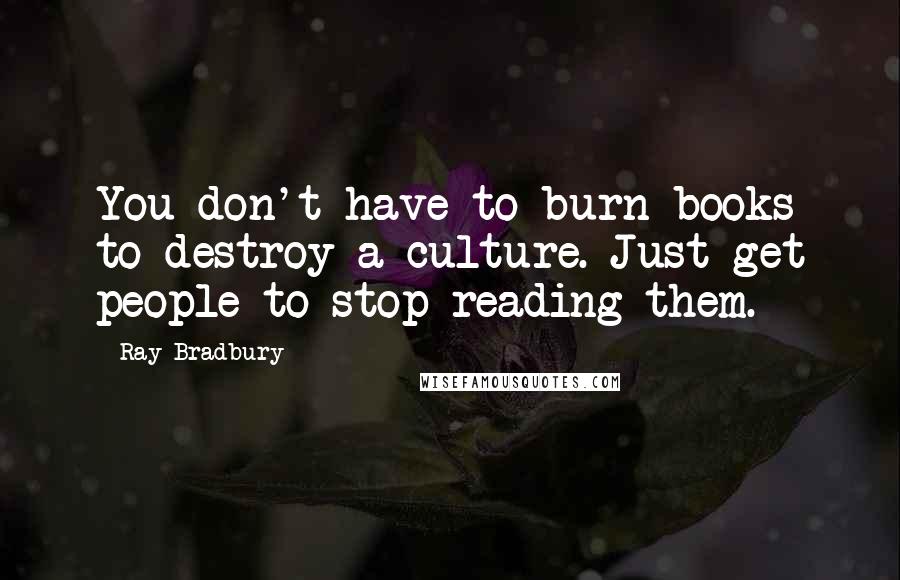 Ray Bradbury Quotes: You don't have to burn books to destroy a culture. Just get people to stop reading them.