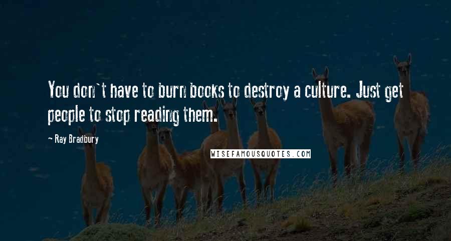 Ray Bradbury Quotes: You don't have to burn books to destroy a culture. Just get people to stop reading them.