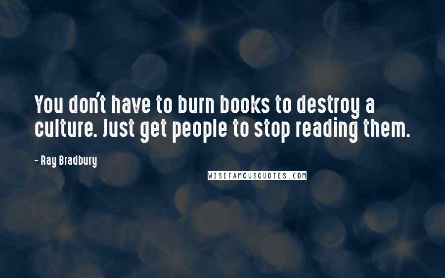 Ray Bradbury Quotes: You don't have to burn books to destroy a culture. Just get people to stop reading them.