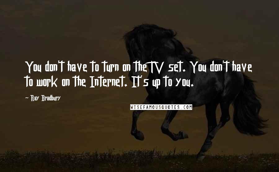 Ray Bradbury Quotes: You don't have to turn on the TV set. You don't have to work on the Internet. It's up to you.