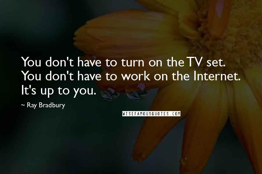 Ray Bradbury Quotes: You don't have to turn on the TV set. You don't have to work on the Internet. It's up to you.