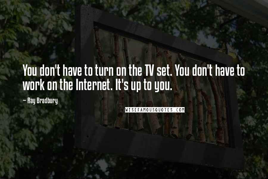 Ray Bradbury Quotes: You don't have to turn on the TV set. You don't have to work on the Internet. It's up to you.