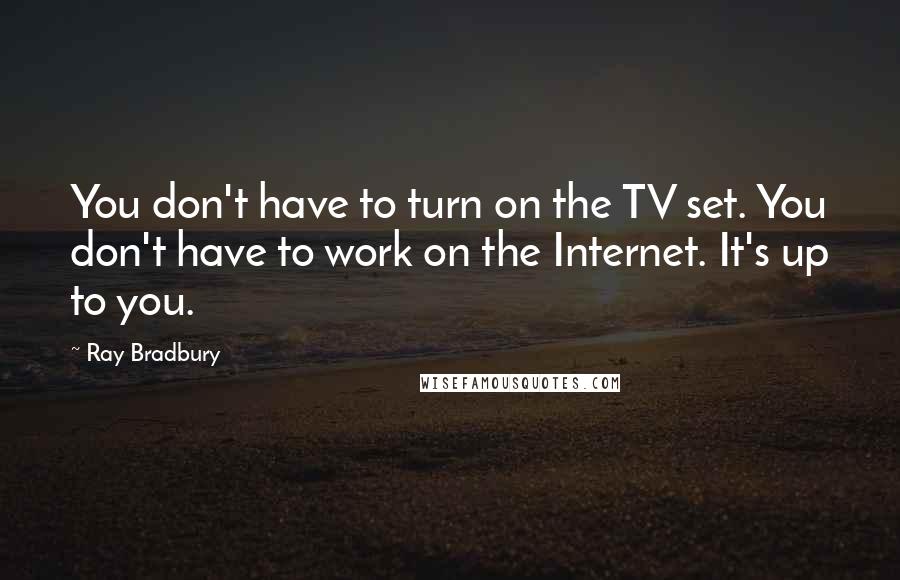 Ray Bradbury Quotes: You don't have to turn on the TV set. You don't have to work on the Internet. It's up to you.