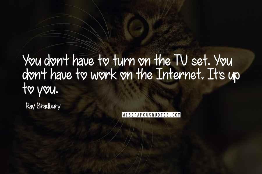 Ray Bradbury Quotes: You don't have to turn on the TV set. You don't have to work on the Internet. It's up to you.