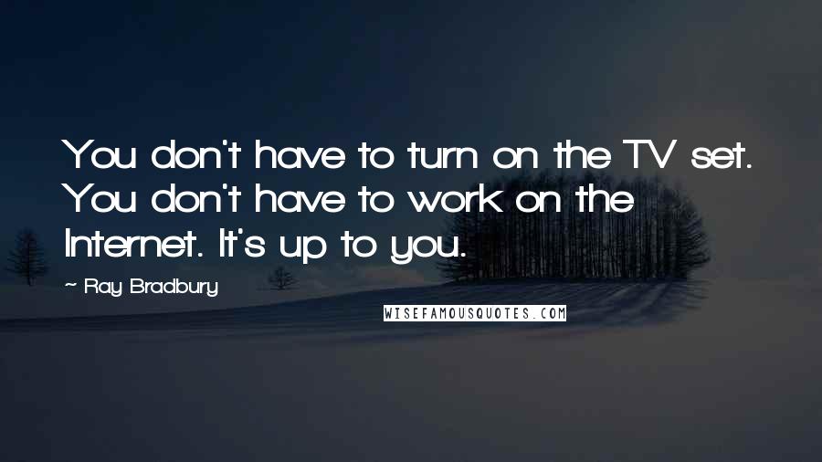 Ray Bradbury Quotes: You don't have to turn on the TV set. You don't have to work on the Internet. It's up to you.