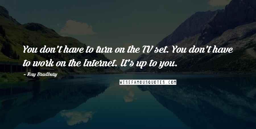 Ray Bradbury Quotes: You don't have to turn on the TV set. You don't have to work on the Internet. It's up to you.