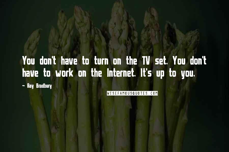 Ray Bradbury Quotes: You don't have to turn on the TV set. You don't have to work on the Internet. It's up to you.