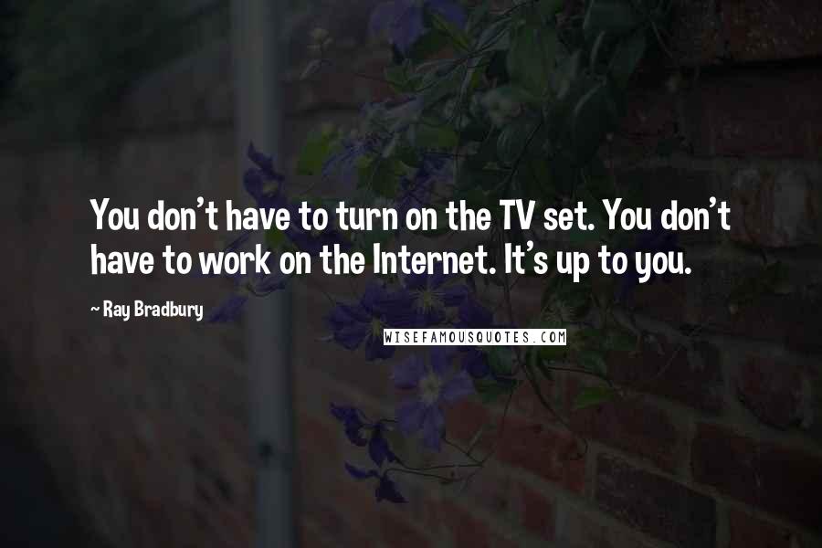 Ray Bradbury Quotes: You don't have to turn on the TV set. You don't have to work on the Internet. It's up to you.
