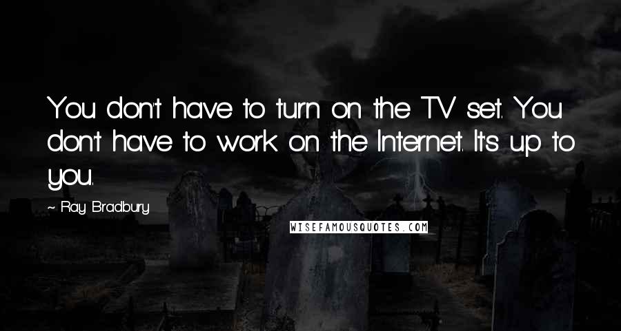 Ray Bradbury Quotes: You don't have to turn on the TV set. You don't have to work on the Internet. It's up to you.