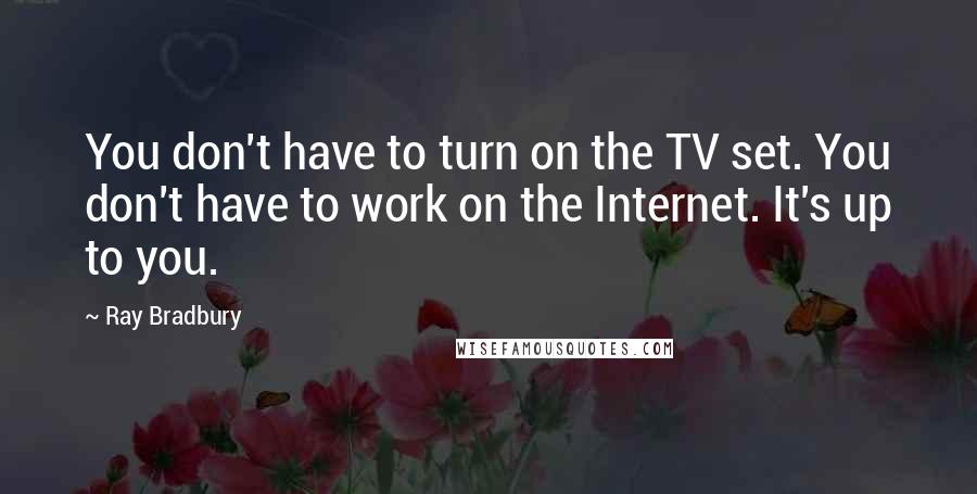 Ray Bradbury Quotes: You don't have to turn on the TV set. You don't have to work on the Internet. It's up to you.