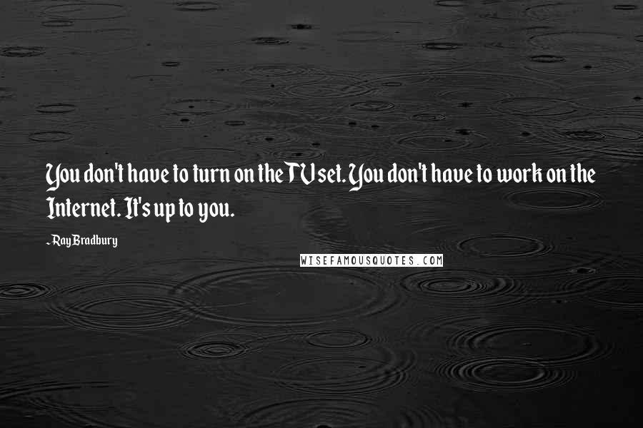 Ray Bradbury Quotes: You don't have to turn on the TV set. You don't have to work on the Internet. It's up to you.